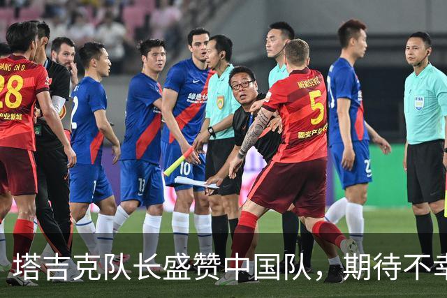 塔吉克队长盛赞中国队，期待不幸的运气能变身幸运星