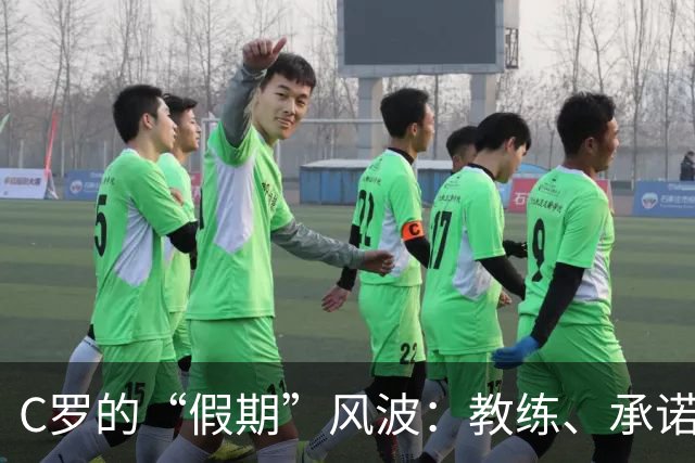 C罗的“假期”风波：教练、承诺与未完待续的比赛梦